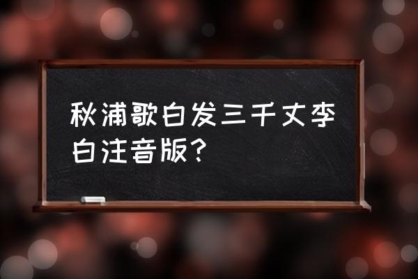 《秋浦歌》白发3000丈 秋浦歌白发三千丈李白注音版？