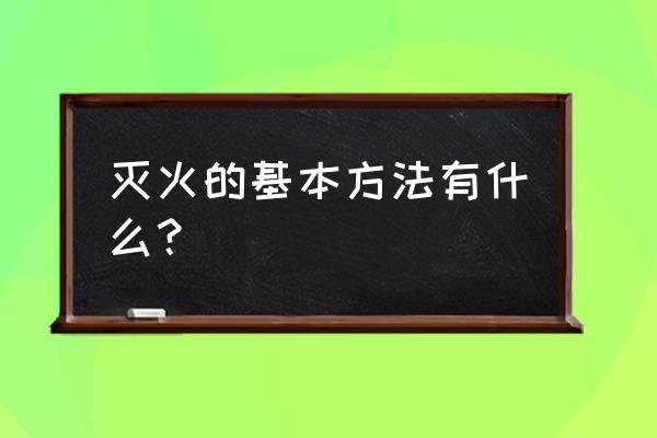 灭火的基本方法主要是哪些 灭火的基本方法有什么？