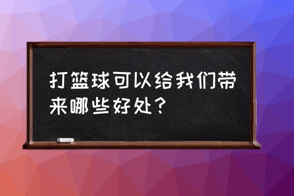 打篮球对身体的好处 打篮球可以给我们带来哪些好处？