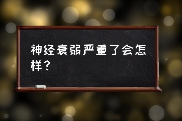 神经衰弱最严重表现 神经衰弱严重了会怎样？