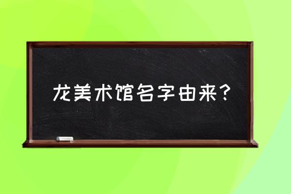 龙美术馆为什么叫龙 龙美术馆名字由来？