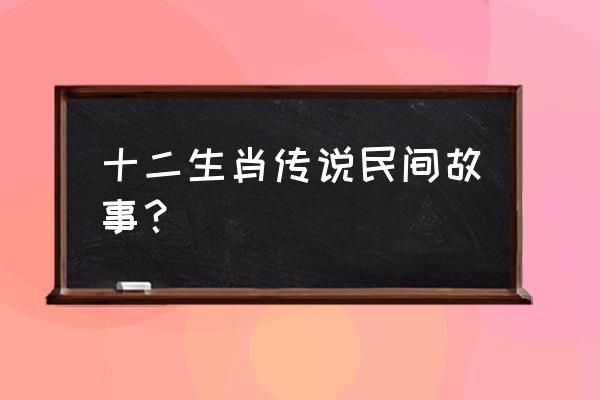 关于生肖的传说主要内容 十二生肖传说民间故事？