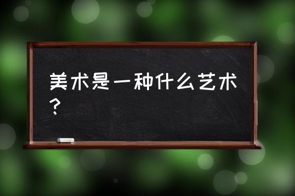 美术是一种什么艺术 美术是一种什么艺术？