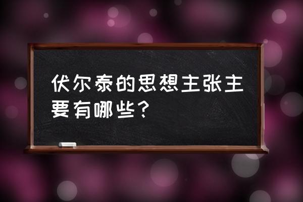 伏尔泰思想主张的核心内容 伏尔泰的思想主张主要有哪些？