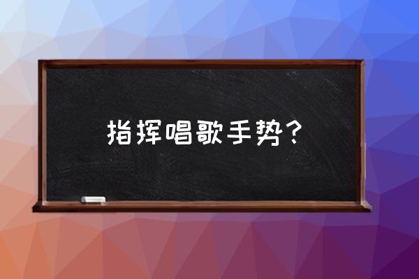 合唱指挥手型 指挥唱歌手势？