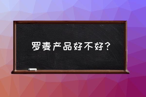 罗麦的保健产品怎么样 罗麦产品好不好？