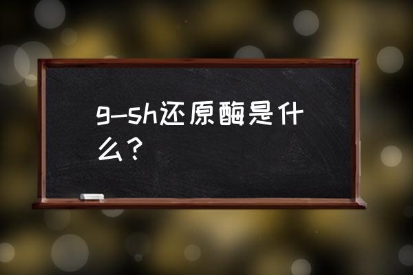 谷胱甘肽还原酶缩写 g-sh还原酶是什么？