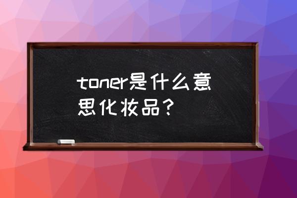 toner化妆品中的意思 toner是什么意思化妆品？