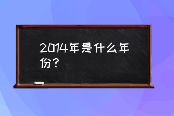 2014年是哪一年 2014年是什么年份？