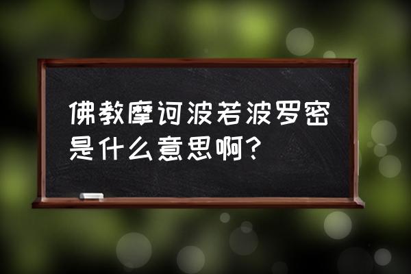 《摩诃般若波罗蜜经》 佛教摩诃波若波罗密是什么意思啊？