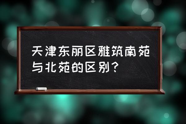 金色雅筑地址 天津东丽区雅筑南苑与北苑的区别？