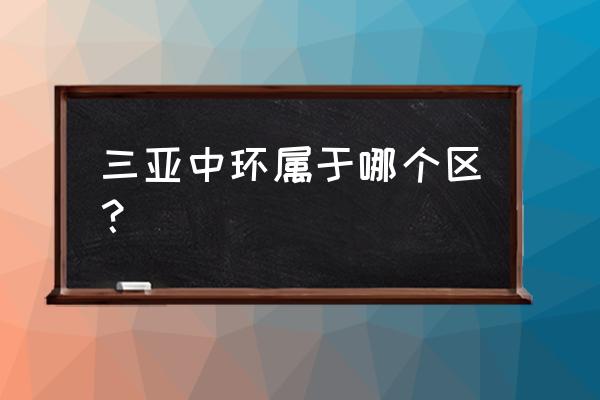 三亚中环广场 三亚中环属于哪个区？