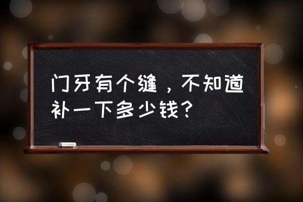 补一个门牙缝大概多少钱 门牙有个缝，不知道补一下多少钱？