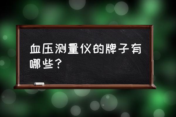 血压计的品牌有哪些 血压测量仪的牌子有哪些？