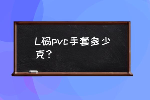 pvc手套多少克 L码pvc手套多少克？