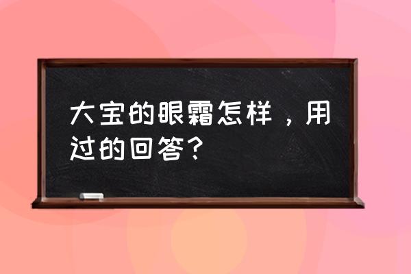 大宝眼霜啥作用 大宝的眼霜怎样，用过的回答？