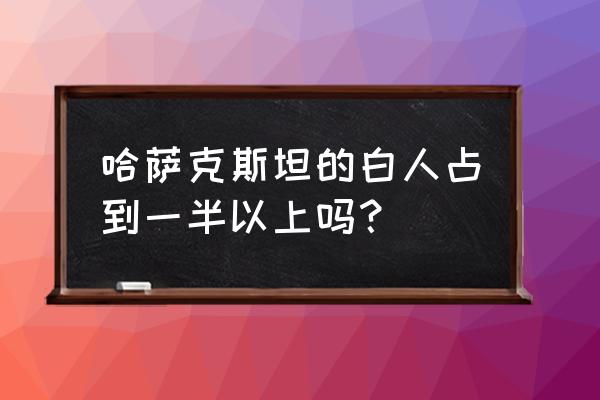 哈萨克斯坦是白人吗 哈萨克斯坦的白人占到一半以上吗？