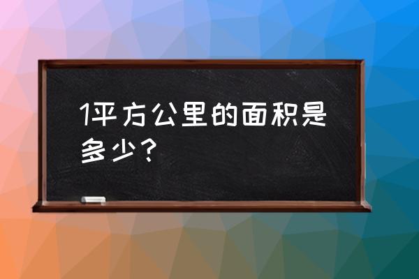 一平方公里是多少面积 1平方公里的面积是多少？