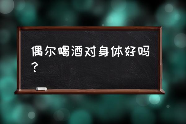 偶尔喝啤酒的好处 偶尔喝酒对身体好吗？