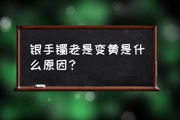 银镯子变黄是什么体质 银手镯老是变黄是什么原因？