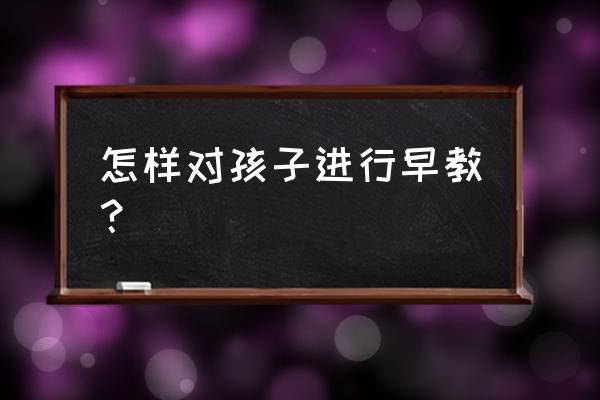 儿童启蒙早教 怎样对孩子进行早教？