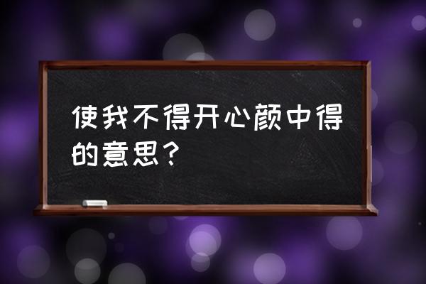 使我不得开心颜的开 使我不得开心颜中得的意思？