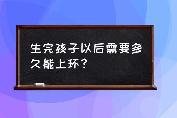 生完小孩多久可以上环 生完孩子以后需要多久能上环？