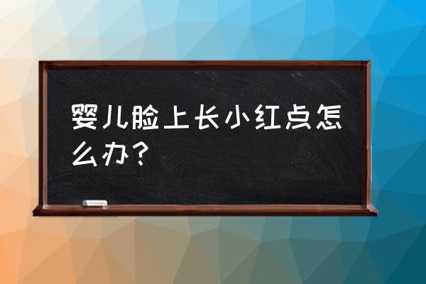 宝宝脸上长了很多小红点 婴儿脸上长小红点怎么办？