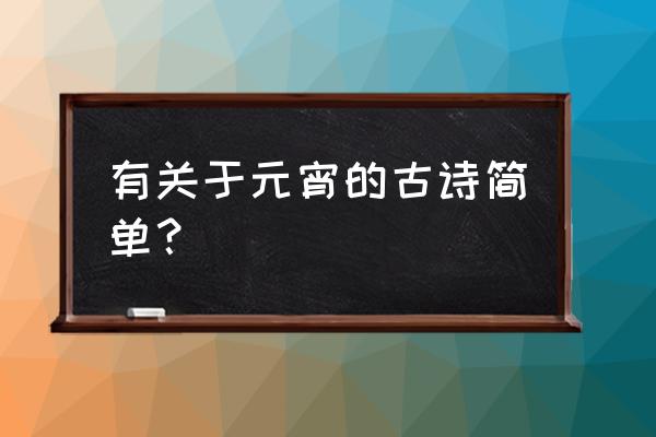 关于元宵的古诗简单的 有关于元宵的古诗简单？