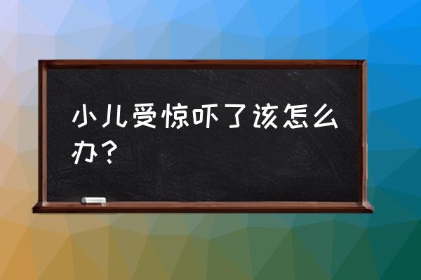 小儿受到惊吓怎么办啊 小儿受惊吓了该怎么办？