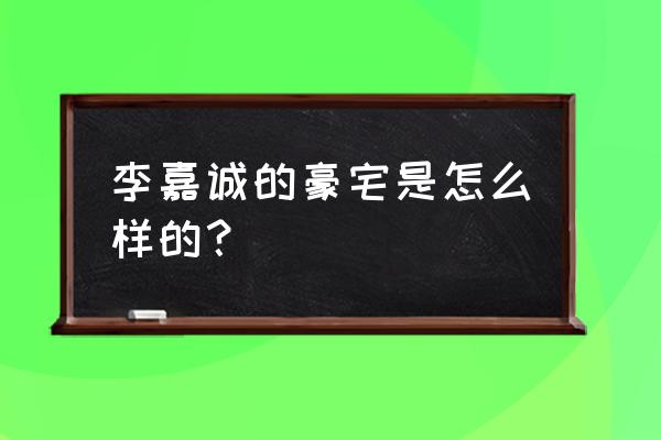 李嘉诚的百亿豪宅 李嘉诚的豪宅是怎么样的？