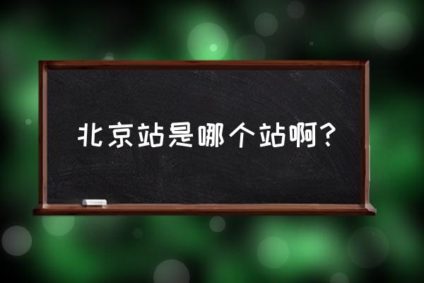 北京站是哪个站啊 北京站是哪个站啊？