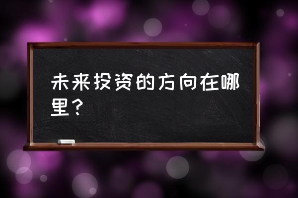 未来投资趋势主要方面 未来投资的方向在哪里？