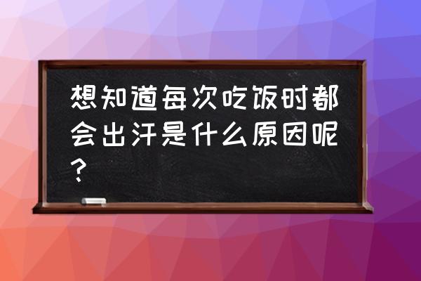 一吃饭就出汗是什么原因 想知道每次吃饭时都会出汗是什么原因呢？