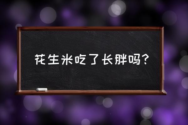 花生米吃多了会胖吗 花生米吃了长胖吗？