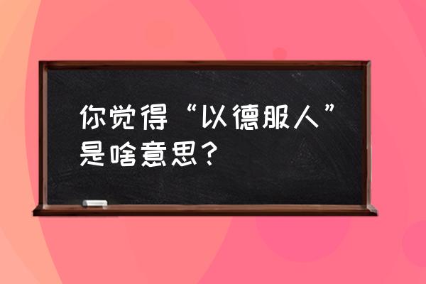 以德服人啥意思 你觉得“以德服人”是啥意思？