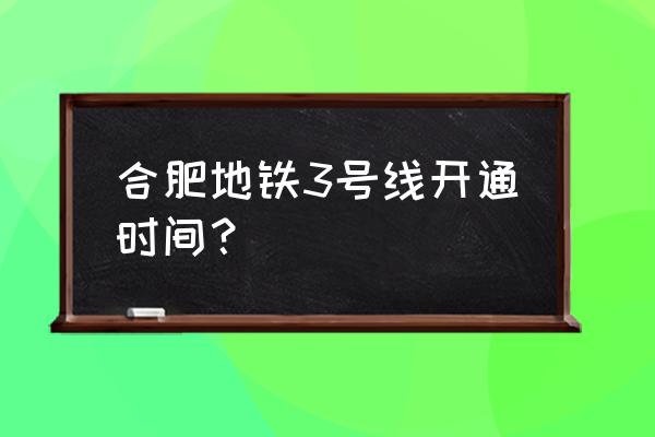 合肥地铁3号线最新消息 合肥地铁3号线开通时间？