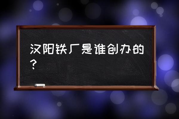 走向共和汉阳铁厂 汉阳铁厂是谁创办的？