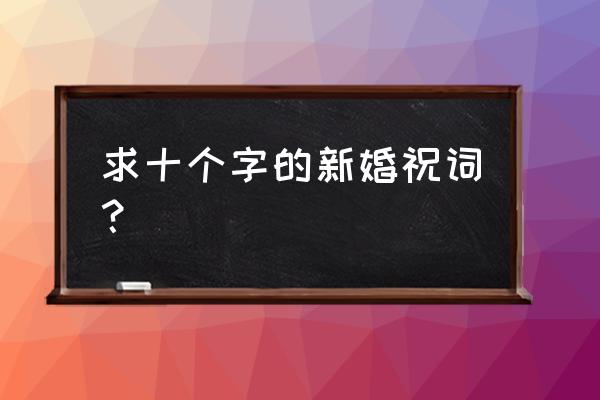 新婚祝语10个字 求十个字的新婚祝词？