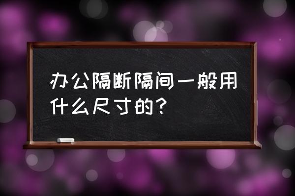 办公室屏风的厚度是多少 办公隔断隔间一般用什么尺寸的？