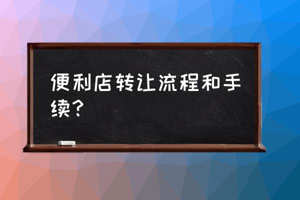 便利店转让流程 便利店转让流程和手续？