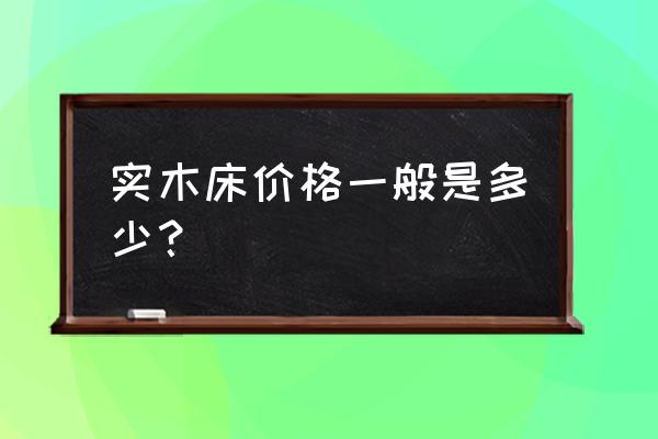 实木床一般多少钱 实木床价格一般是多少？