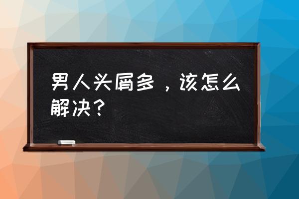 头皮屑多是什么原因男 男人头屑多，该怎么解决？