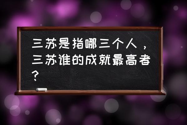 三苏谁的成就最大 三苏是指哪三个人，三苏谁的成就最高者？