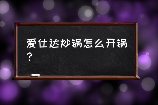 爱仕达炒锅怎么开锅 爱仕达炒锅怎么开锅？