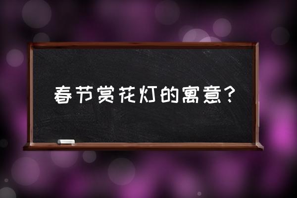 春节赏花灯 春节赏花灯的寓意？