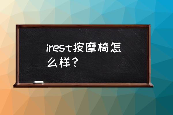 艾力斯特怎么免费体验 irest按摩椅怎么样？