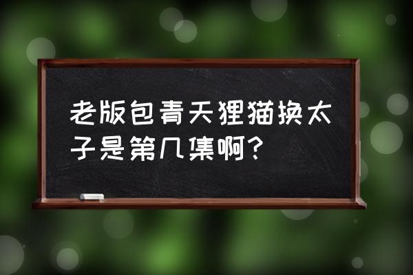 包青天93版狸猫换太子01 老版包青天狸猫换太子是第几集啊？