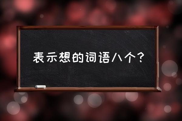 写出表示想的词语 表示想的词语八个？