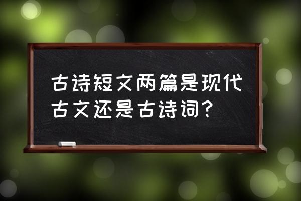 短文两篇原文 古诗短文两篇是现代古文还是古诗词？